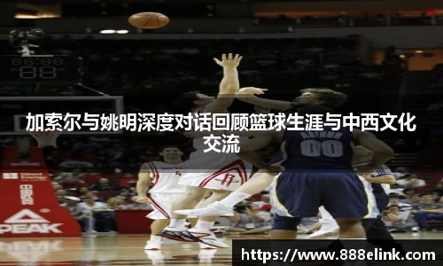 加索尔与姚明深度对话回顾篮球生涯与中西文化交流